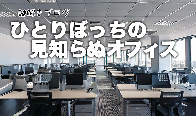 謎解きブログ「ひとりぼっちの見知らぬオフィス」